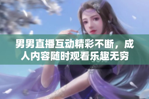 男男直播互动精彩不断，成人内容随时观看乐趣无穷