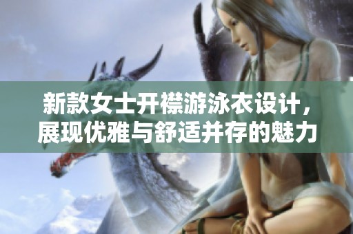 新款女士开襟游泳衣设计，展现优雅与舒适并存的魅力