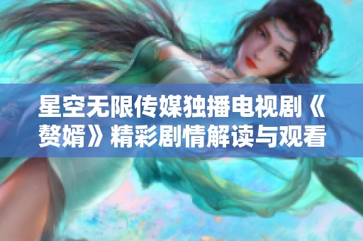 星空无限传媒独播电视剧《赘婿》精彩剧情解读与观看指南