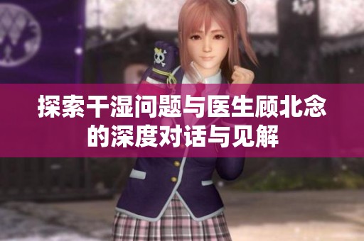 探索干湿问题与医生顾北念的深度对话与见解