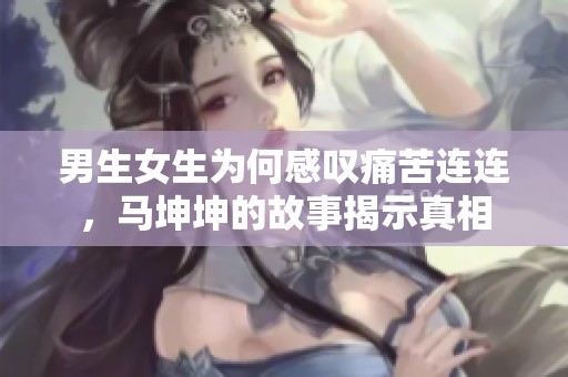 男生女生为何感叹痛苦连连，马坤坤的故事揭示真相