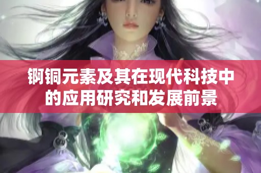 锕铜元素及其在现代科技中的应用研究和发展前景