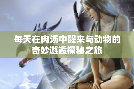 每天在肉汤中醒来与动物的奇妙邂逅探秘之旅
