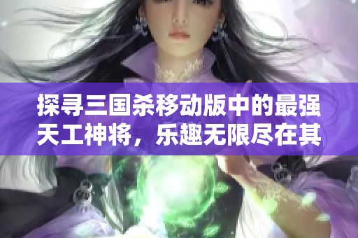探寻三国杀移动版中的最强天工神将，乐趣无限尽在其中
