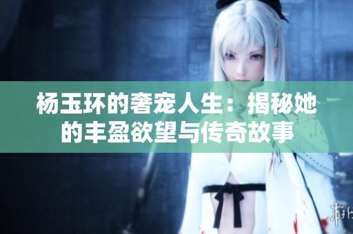 杨玉环的奢宠人生：揭秘她的丰盈欲望与传奇故事