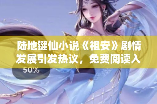 陆地键仙小说《祖安》剧情发展引发热议，免费阅读入口分享