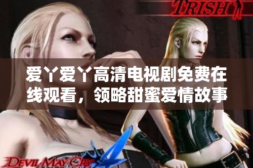 爱丫爱丫高清电视剧免费在线观看，领略甜蜜爱情故事的魅力