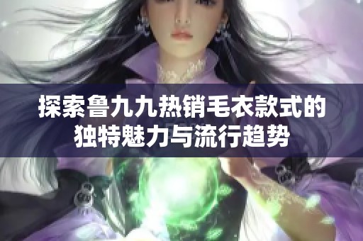 探索鲁九九热销毛衣款式的独特魅力与流行趋势