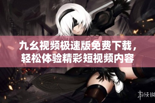 九幺视频极速版免费下载，轻松体验精彩短视频内容