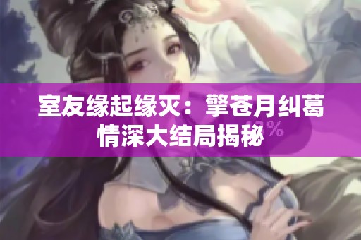 室友缘起缘灭：擎苍月纠葛情深大结局揭秘