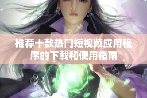 推荐十款热门短视频应用程序的下载和使用指南