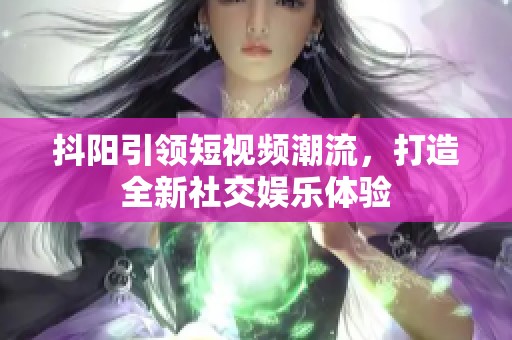 抖阳引领短视频潮流，打造全新社交娱乐体验