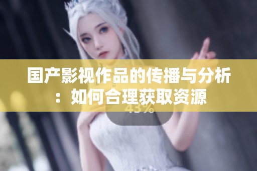 国产影视作品的传播与分析：如何合理获取资源