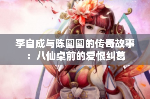 李自成与陈圆圆的传奇故事：八仙桌前的爱恨纠葛