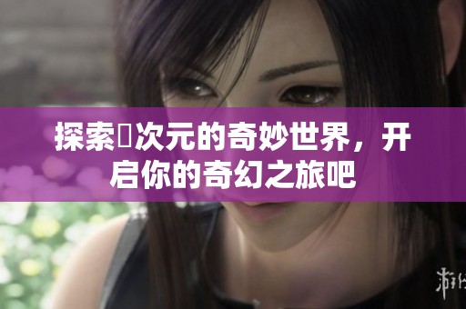 探索囧次元的奇妙世界，开启你的奇幻之旅吧