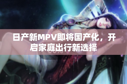 日产新MPV即将国产化，开启家庭出行新选择