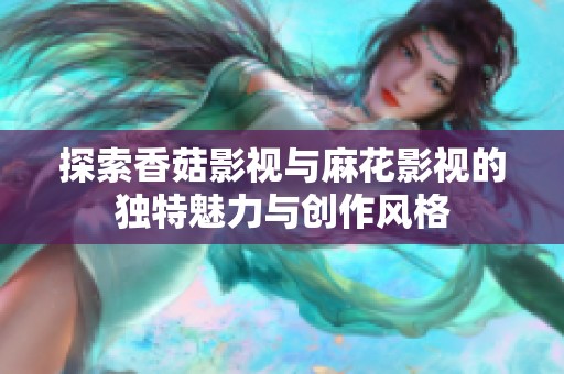 探索香菇影视与麻花影视的独特魅力与创作风格