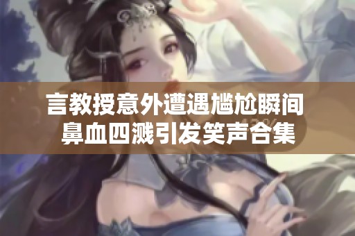 言教授意外遭遇尴尬瞬间 鼻血四溅引发笑声合集