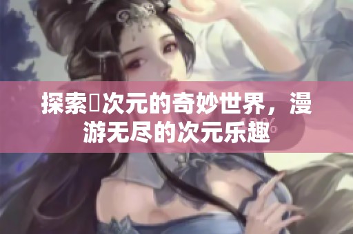 探索囧次元的奇妙世界，漫游无尽的次元乐趣