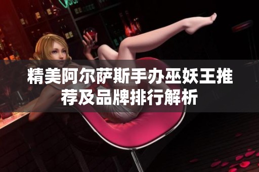 精美阿尔萨斯手办巫妖王推荐及品牌排行解析