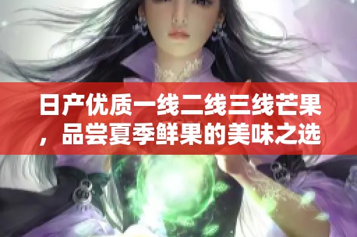 日产优质一线二线三线芒果，品尝夏季鲜果的美味之选
