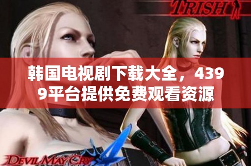 韩国电视剧下载大全，4399平台提供免费观看资源