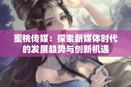 蜜桃传媒：探索新媒体时代的发展趋势与创新机遇