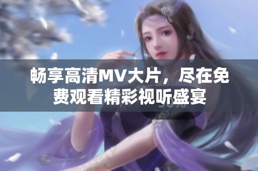 畅享高清MV大片，尽在免费观看精彩视听盛宴