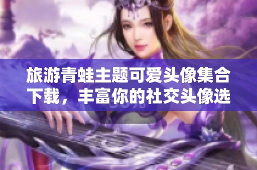 旅游青蛙主题可爱头像集合下载，丰富你的社交头像选择