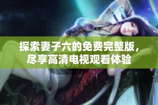 探索妻子六的免费完整版，尽享高清电视观看体验