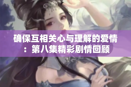 确保互相关心与理解的爱情：第八集精彩剧情回顾