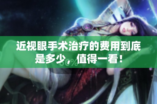 近视眼手术治疗的费用到底是多少，值得一看！