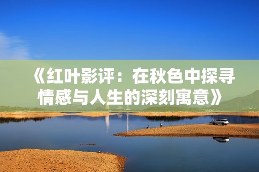 《红叶影评：在秋色中探寻情感与人生的深刻寓意》