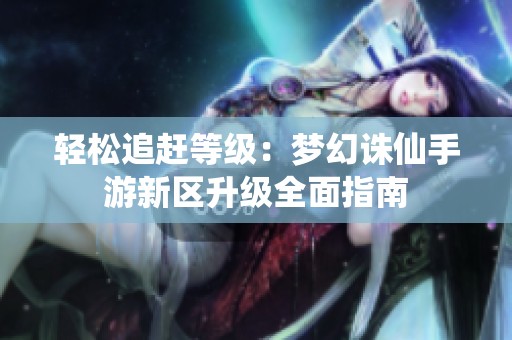轻松追赶等级：梦幻诛仙手游新区升级全面指南
