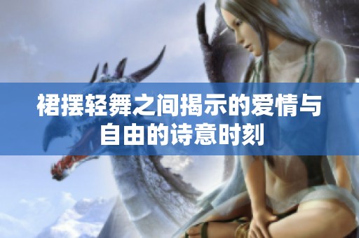 裙摆轻舞之间揭示的爱情与自由的诗意时刻