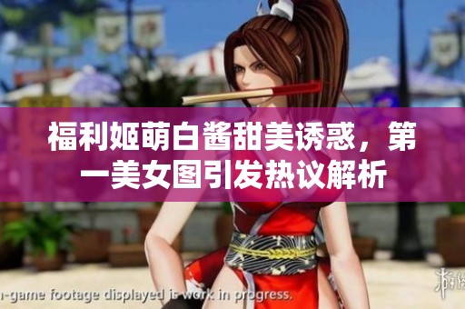 福利姬萌白酱甜美诱惑，第一美女图引发热议解析