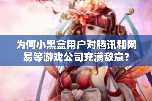 为何小黑盒用户对腾讯和网易等游戏公司充满敌意？