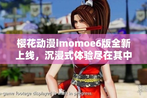 樱花动漫imomoe6版全新上线，沉浸式体验尽在其中
