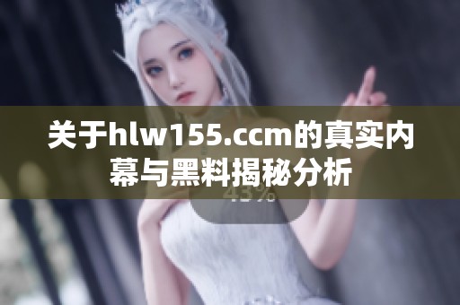 关于hlw155.ccm的真实内幕与黑料揭秘分析