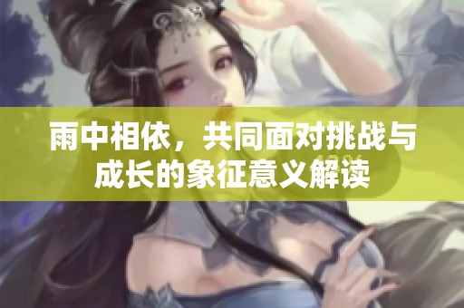 雨中相依，共同面对挑战与成长的象征意义解读