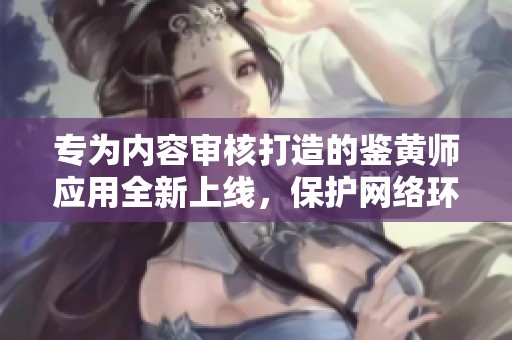 专为内容审核打造的鉴黄师应用全新上线，保护网络环境