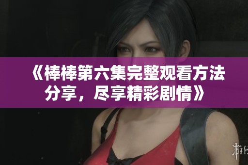 《棒棒第六集完整观看方法分享，尽享精彩剧情》
