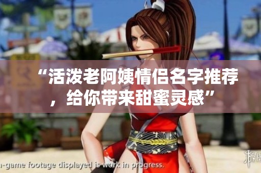 “活泼老阿姨情侣名字推荐，给你带来甜蜜灵感”