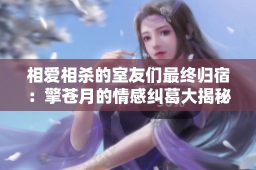 相爱相杀的室友们最终归宿：擎苍月的情感纠葛大揭秘