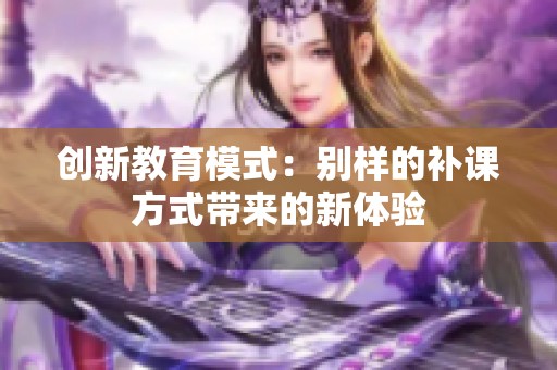 创新教育模式：别样的补课方式带来的新体验