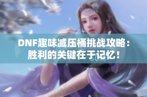DNF趣味减压桶挑战攻略：胜利的关键在于记忆！