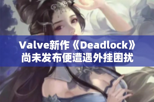 Valve新作《Deadlock》尚未发布便遭遇外挂困扰