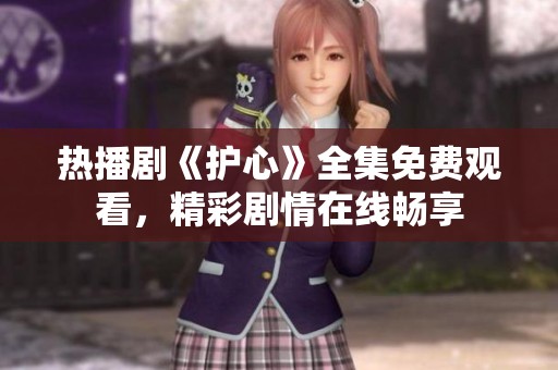 热播剧《护心》全集免费观看，精彩剧情在线畅享