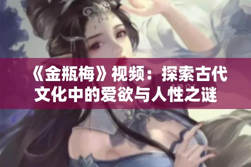 《金瓶梅》视频：探索古代文化中的爱欲与人性之谜