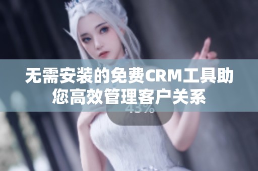 无需安装的免费CRM工具助您高效管理客户关系